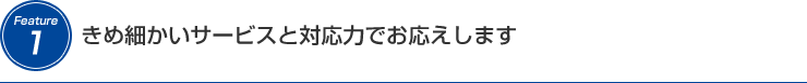 きめ細かいサービスと対応力でお答えします