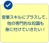 営業スキルにプラスして、他の専門的な知識も身に付けていきたい！