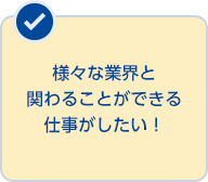 様々な業界と関わることができる仕事がしたい！